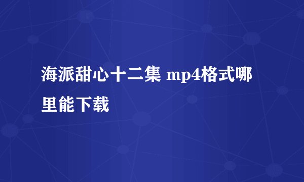 海派甜心十二集 mp4格式哪里能下载