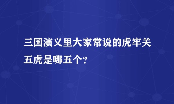 三国演义里大家常说的虎牢关五虎是哪五个？