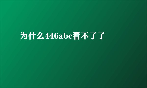 为什么446abc看不了了