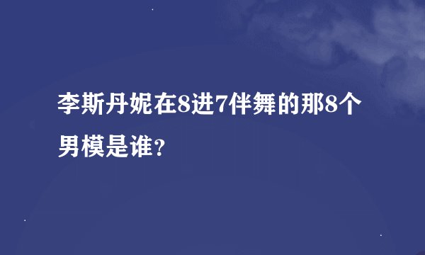 李斯丹妮在8进7伴舞的那8个男模是谁？