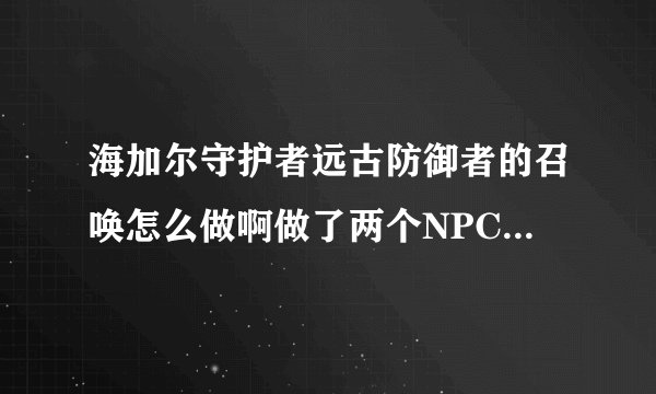 海加尔守护者远古防御者的召唤怎么做啊做了两个NPC的任务 后面接不到任务 卡任务