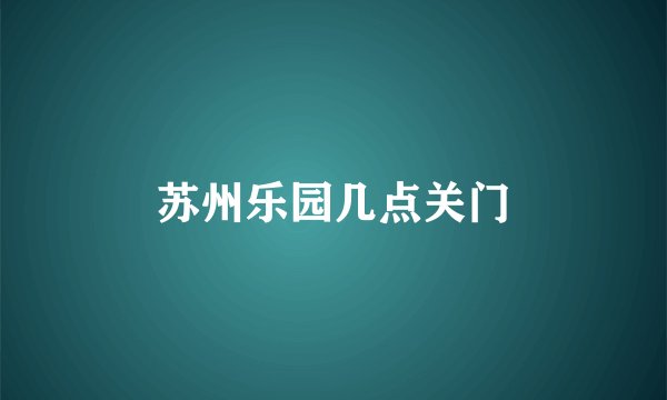 苏州乐园几点关门