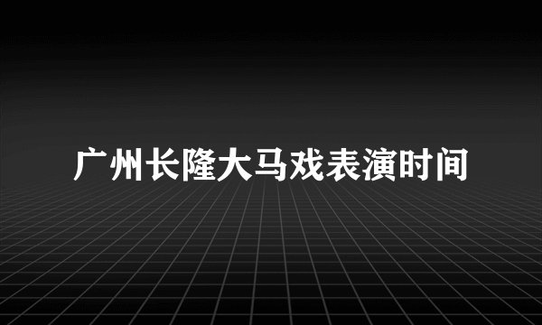 广州长隆大马戏表演时间