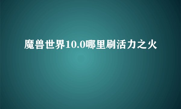 魔兽世界10.0哪里刷活力之火