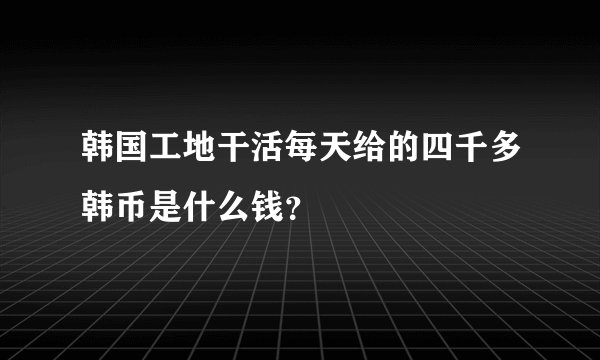 韩国工地干活每天给的四千多韩币是什么钱？