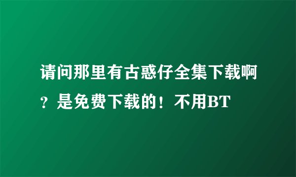 请问那里有古惑仔全集下载啊？是免费下载的！不用BT