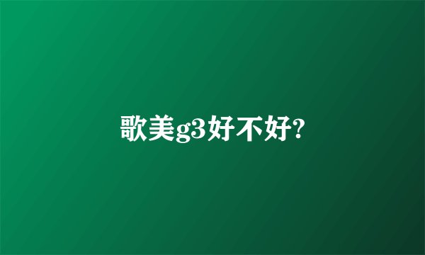 歌美g3好不好?