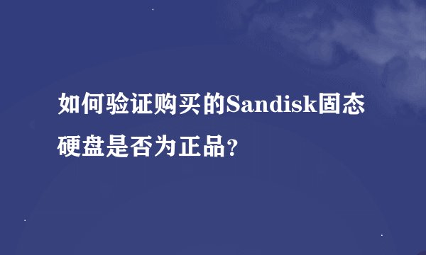 如何验证购买的Sandisk固态硬盘是否为正品？