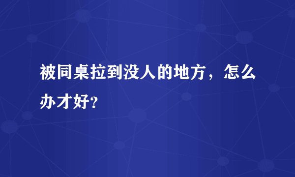 被同桌拉到没人的地方，怎么办才好？