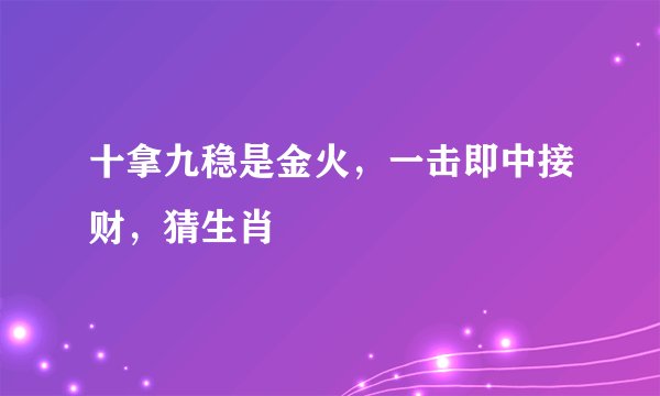 十拿九稳是金火，一击即中接财，猜生肖