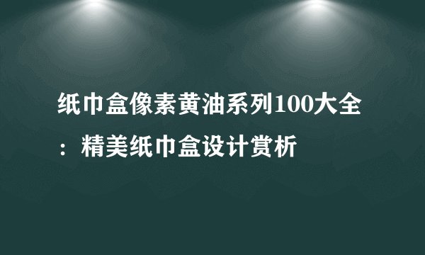 纸巾盒像素黄油系列100大全：精美纸巾盒设计赏析