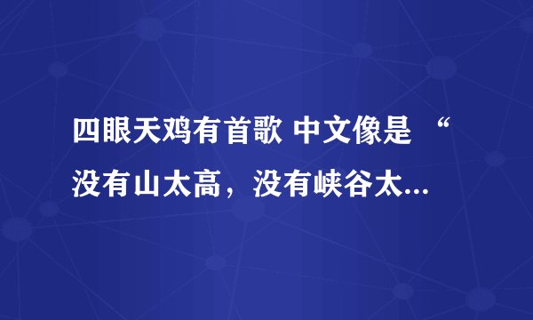 四眼天鸡有首歌 中文像是 “没有山太高，没有峡谷太深” 这歌叫什么呢？
