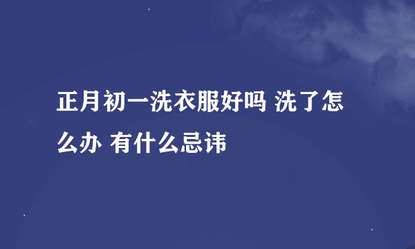正月初一洗衣服好吗 洗了怎么办 有什么忌讳