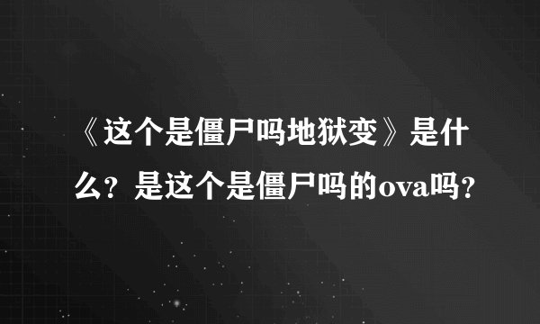《这个是僵尸吗地狱变》是什么？是这个是僵尸吗的ova吗？