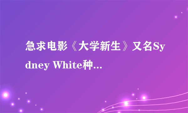 急求电影《大学新生》又名Sydney White种子或者下载链接，一定要高清中英双字，邮箱459229949@qq.com谢谢