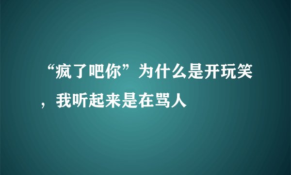 “疯了吧你”为什么是开玩笑，我听起来是在骂人