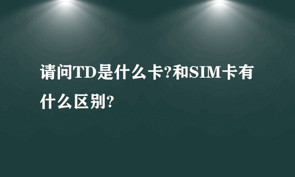 请问TD是什么卡?和SIM卡有什么区别?