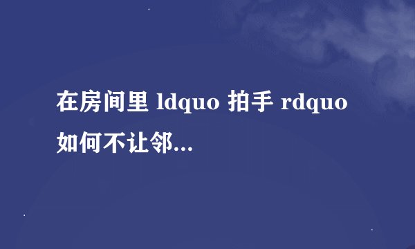 在房间里 ldquo 拍手 rdquo 如何不让邻居听到啊?