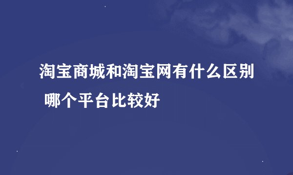 淘宝商城和淘宝网有什么区别 哪个平台比较好