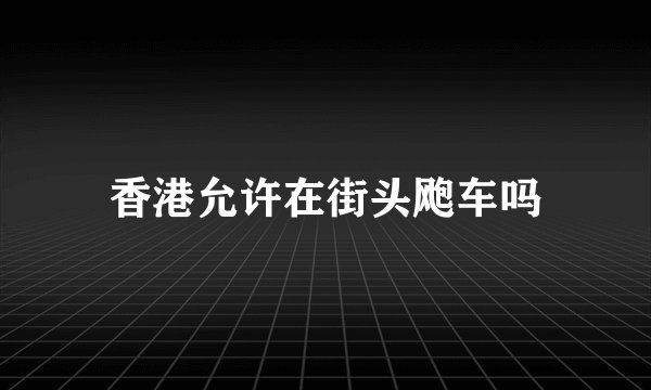 香港允许在街头飑车吗