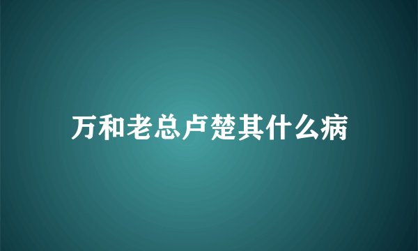万和老总卢楚其什么病