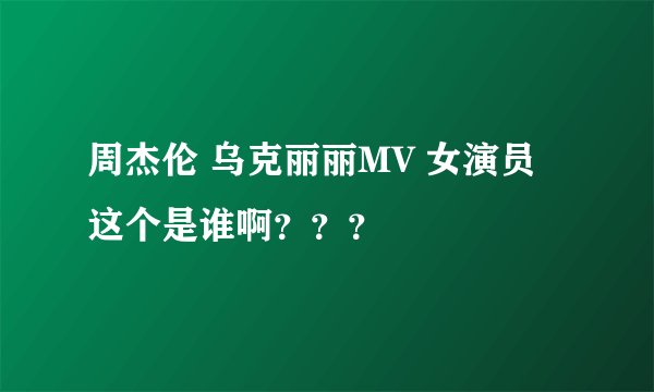 周杰伦 乌克丽丽MV 女演员 这个是谁啊？？？