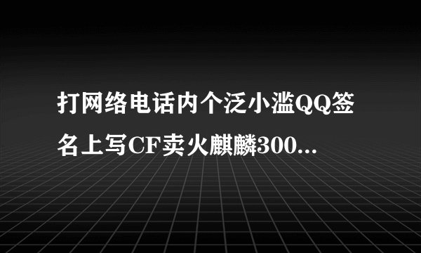 打网络电话内个泛小滥QQ签名上写CF卖火麒麟300块钱是不是骗子合计合计！！