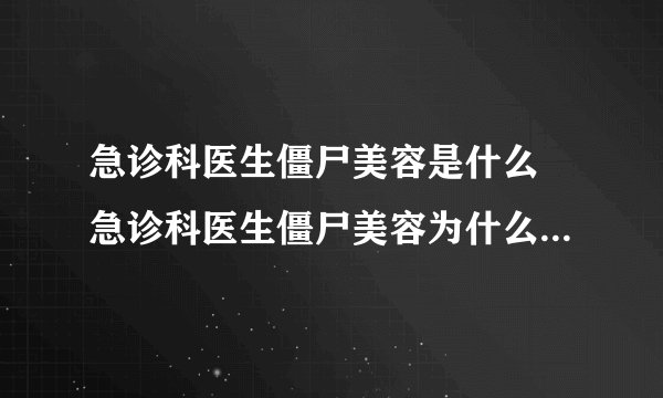 急诊科医生僵尸美容是什么 急诊科医生僵尸美容为什么会让人得肾衰竭