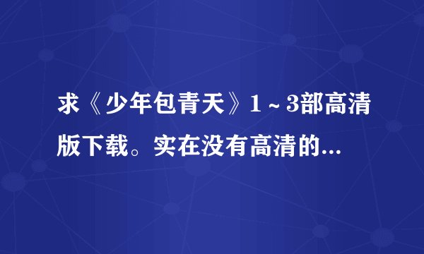 求《少年包青天》1～3部高清版下载。实在没有高清的话，普清也行，别太马赛克了。