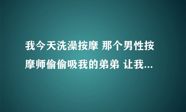 我今天洗澡按摩 那个男性按摩师偷偷吸我的弟弟 让我骂走了 想问下如果他有艾滋 会传染给我么