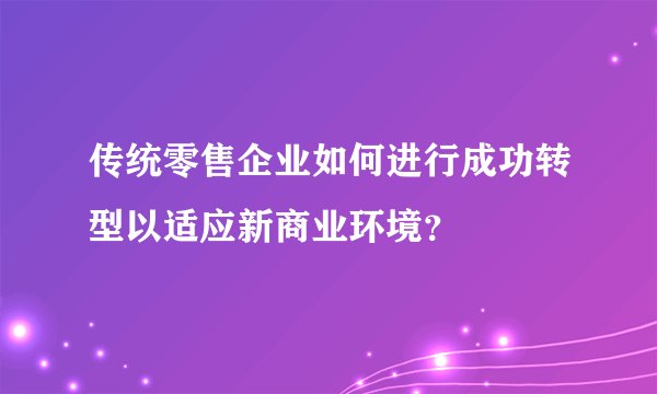 传统零售企业如何进行成功转型以适应新商业环境？