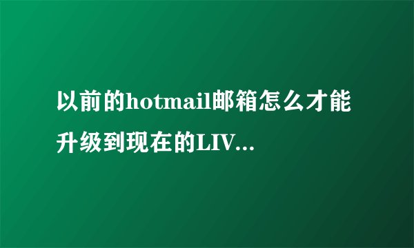 以前的hotmail邮箱怎么才能升级到现在的LIVE邮箱？