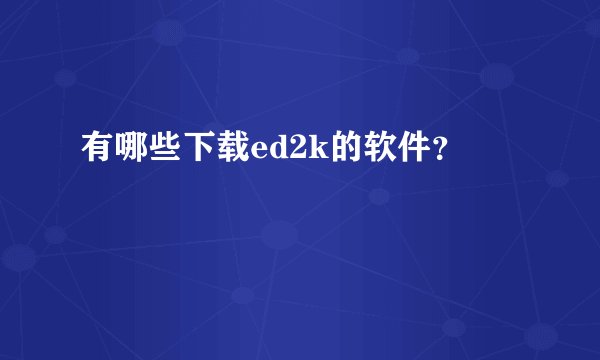 有哪些下载ed2k的软件？