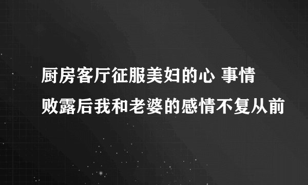 厨房客厅征服美妇的心 事情败露后我和老婆的感情不复从前