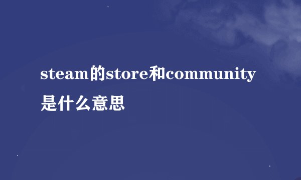 steam的store和community是什么意思