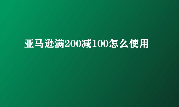 亚马逊满200减100怎么使用