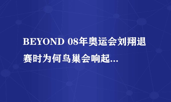 BEYOND 08年奥运会刘翔退赛时为何鸟巢会响起BEYOND的《海阔天空》