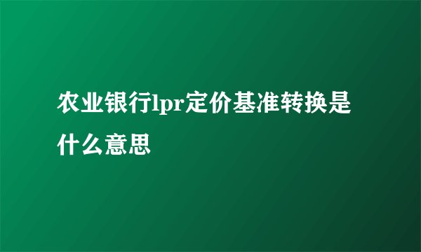 农业银行lpr定价基准转换是什么意思