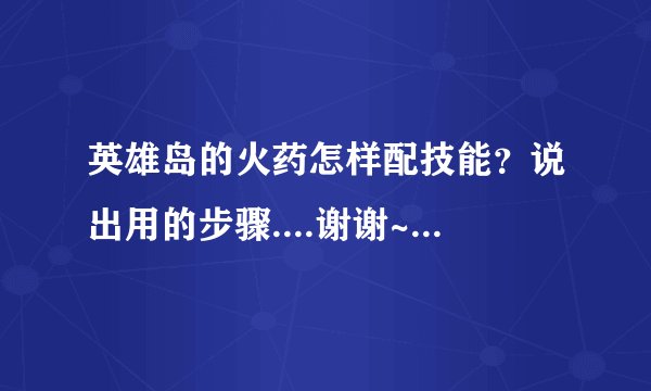 英雄岛的火药怎样配技能？说出用的步骤....谢谢~~~~~~~~