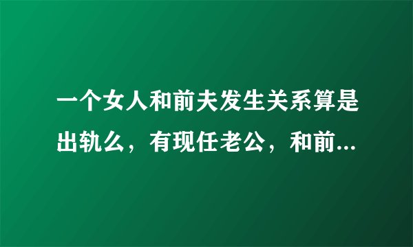 一个女人和前夫发生关系算是出轨么，有现任老公，和前夫有孩子去看孩子的时候发生的关系？
