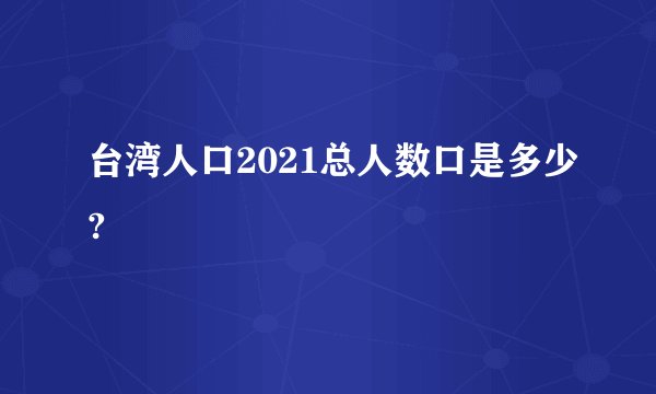 台湾人口2021总人数口是多少?