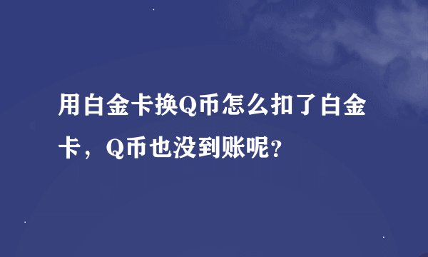 用白金卡换Q币怎么扣了白金卡，Q币也没到账呢？