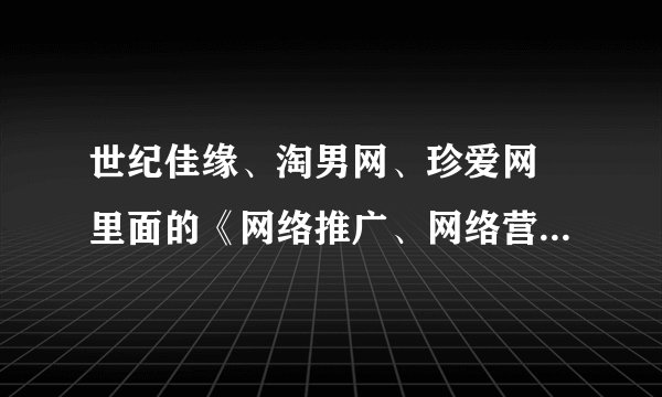 世纪佳缘、淘男网、珍爱网 里面的《网络推广、网络营销这个岗位》主要是做什么工作啊