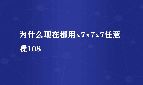 为什么现在都用x7x7x7任意噪108