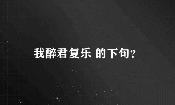 我醉君复乐 的下句？
