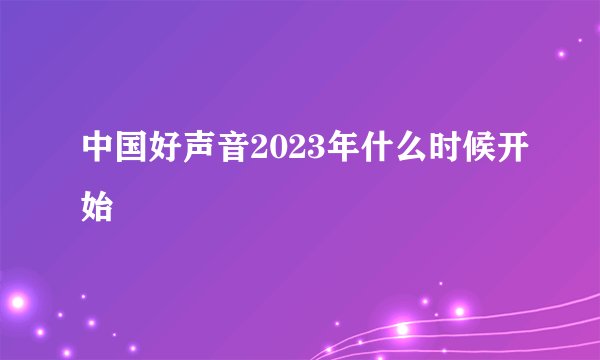 中国好声音2023年什么时候开始
