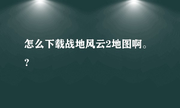 怎么下载战地风云2地图啊。？