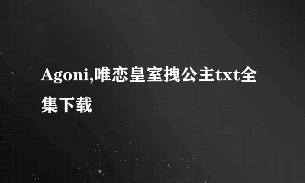 Agoni,唯恋皇室拽公主txt全集下载