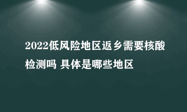 2022低风险地区返乡需要核酸检测吗 具体是哪些地区
