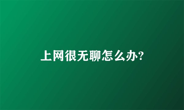 上网很无聊怎么办?
